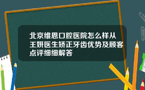 北京维恩口腔医院怎么样从王妍医生矫正牙齿优势及顾客点评细细解答
