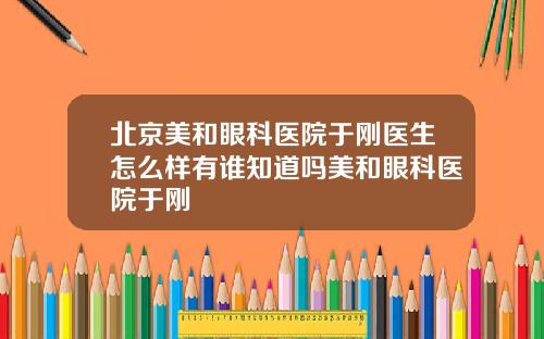 北京美和眼科医院于刚医生怎么样有谁知道吗美和眼科医院于刚