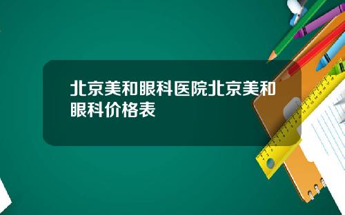 北京美和眼科医院北京美和眼科价格表