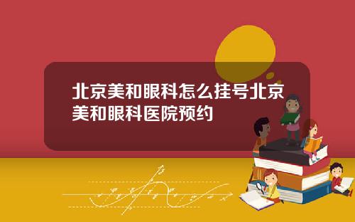 北京美和眼科怎么挂号北京美和眼科医院预约