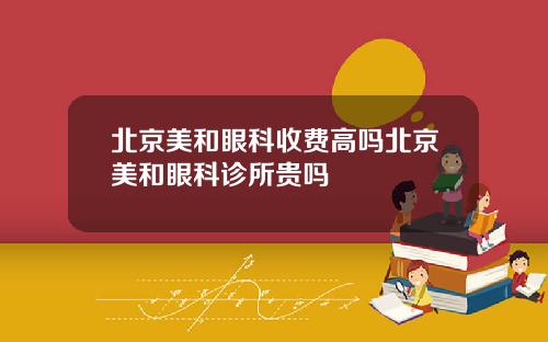 北京美和眼科收费高吗北京美和眼科诊所贵吗