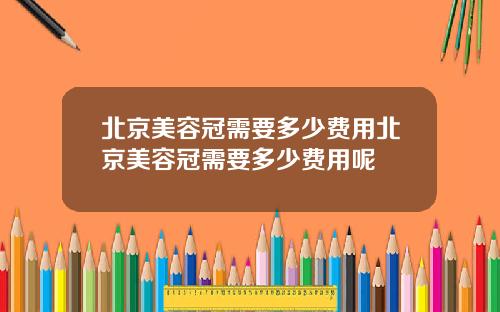 北京美容冠需要多少费用北京美容冠需要多少费用呢