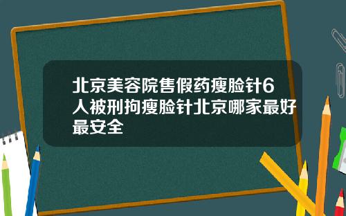 北京美容院售假药瘦脸针6人被刑拘瘦脸针北京哪家最好最安全