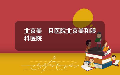北京美尓目医院北京美和眼科医院