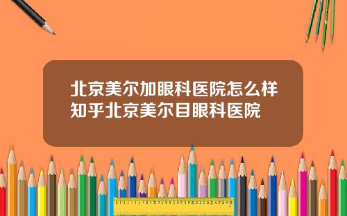 北京美尔加眼科医院怎么样知乎北京美尔目眼科医院