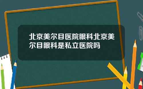 北京美尔目医院眼科北京美尔目眼科是私立医院吗