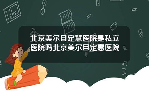 北京美尔目定慧医院是私立医院吗北京美尔目定惠医院