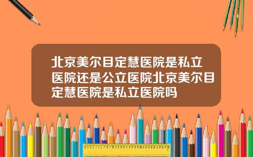 北京美尔目定慧医院是私立医院还是公立医院北京美尔目定慧医院是私立医院吗