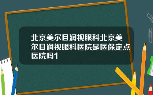 北京美尔目润视眼科北京美尔目润视眼科医院是医保定点医院吗1