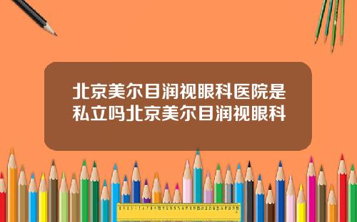 北京美尔目润视眼科医院是私立吗北京美尔目润视眼科