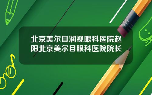 北京美尔目润视眼科医院赵阳北京美尔目眼科医院院长