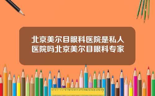 北京美尔目眼科医院是私人医院吗北京美尔目眼科专家