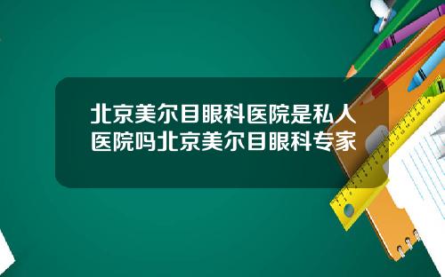 北京美尔目眼科医院是私人医院吗北京美尔目眼科专家