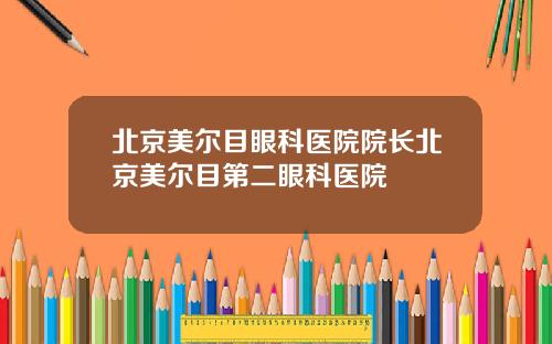 北京美尔目眼科医院院长北京美尔目第二眼科医院