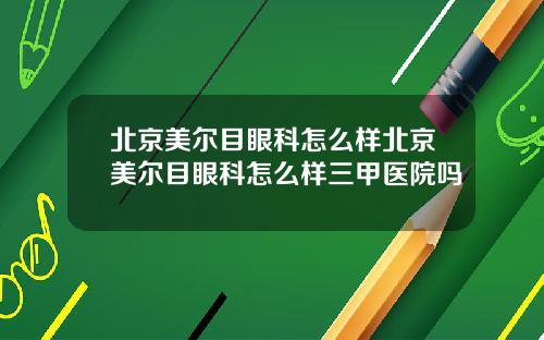 北京美尔目眼科怎么样北京美尔目眼科怎么样三甲医院吗