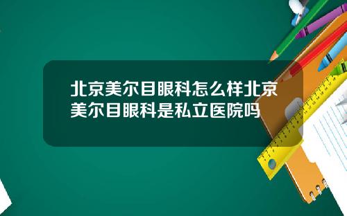 北京美尔目眼科怎么样北京美尔目眼科是私立医院吗