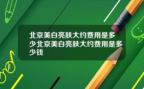 北京美白亮肤大约费用是多少北京美白亮肤大约费用是多少钱