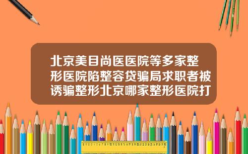 北京美目尚医医院等多家整形医院陷整容贷骗局求职者被诱骗整形北京哪家整形医院打瘦脸针好