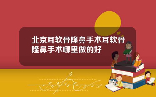 北京耳软骨隆鼻手术耳软骨隆鼻手术哪里做的好