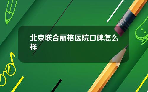北京联合丽格医院口碑怎么样