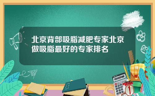 北京背部吸脂减肥专家北京做吸脂最好的专家排名