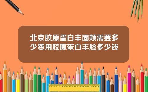 北京胶原蛋白丰面颊需要多少费用胶原蛋白丰脸多少钱