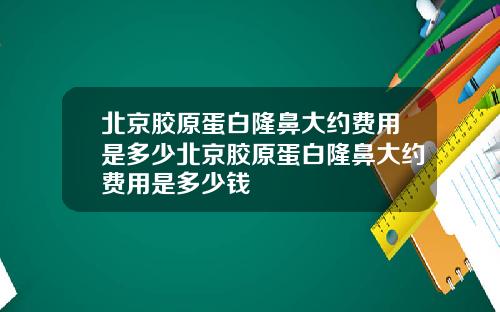 北京胶原蛋白隆鼻大约费用是多少北京胶原蛋白隆鼻大约费用是多少钱