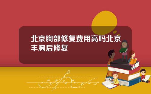 北京胸部修复费用高吗北京丰胸后修复