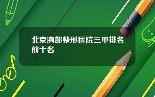 北京胸部整形医院三甲排名前十名