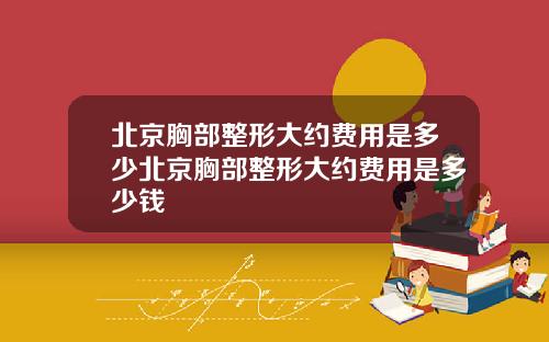 北京胸部整形大约费用是多少北京胸部整形大约费用是多少钱