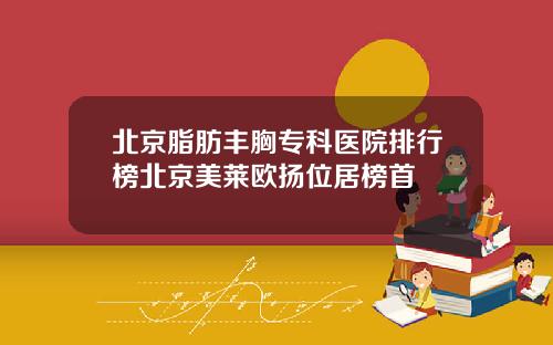 北京脂肪丰胸专科医院排行榜北京美莱欧扬位居榜首
