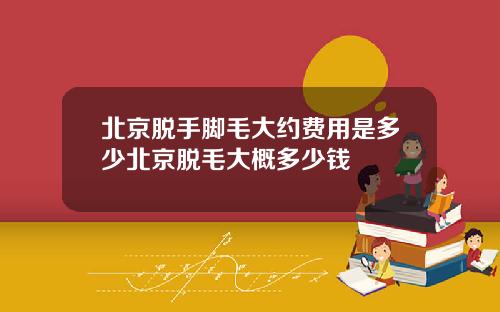 北京脱手脚毛大约费用是多少北京脱毛大概多少钱