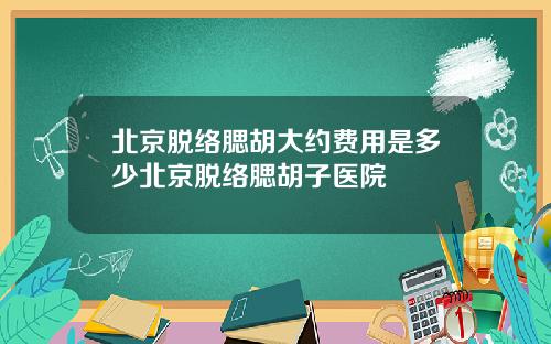 北京脱络腮胡大约费用是多少北京脱络腮胡子医院