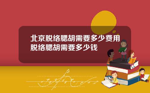 北京脱络腮胡需要多少费用脱络腮胡需要多少钱