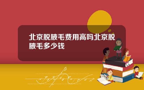 北京脱腋毛费用高吗北京脱腋毛多少钱