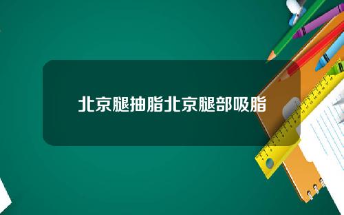 北京腿抽脂北京腿部吸脂