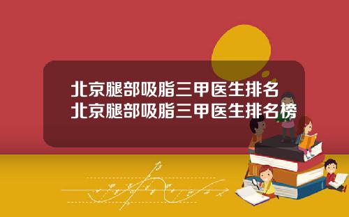 北京腿部吸脂三甲医生排名北京腿部吸脂三甲医生排名榜
