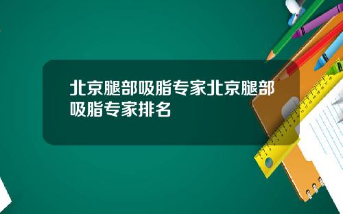 北京腿部吸脂专家北京腿部吸脂专家排名