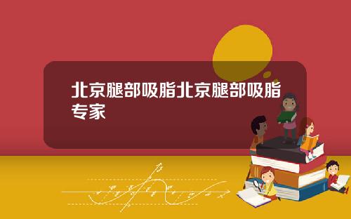 北京腿部吸脂北京腿部吸脂专家