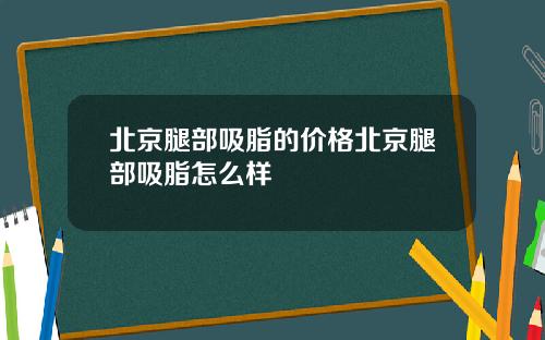 北京腿部吸脂的价格北京腿部吸脂怎么样