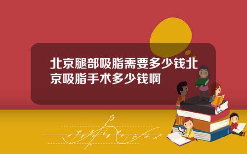 北京腿部吸脂需要多少钱北京吸脂手术多少钱啊