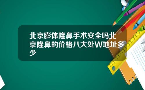 北京膨体隆鼻手术安全吗北京隆鼻的价格八大处W地址多少