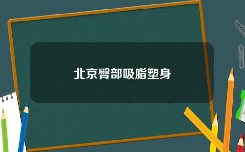 北京臀部吸脂塑身