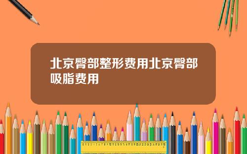 北京臀部整形费用北京臀部吸脂费用