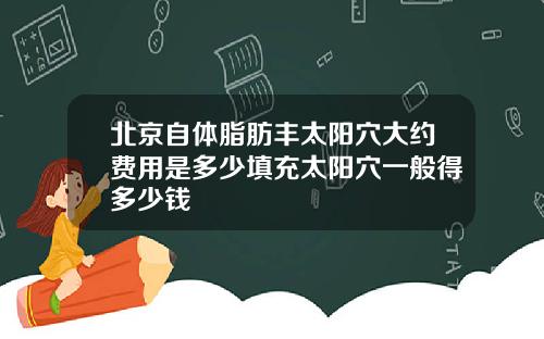 北京自体脂肪丰太阳穴大约费用是多少填充太阳穴一般得多少钱