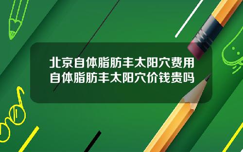 北京自体脂肪丰太阳穴费用自体脂肪丰太阳穴价钱贵吗