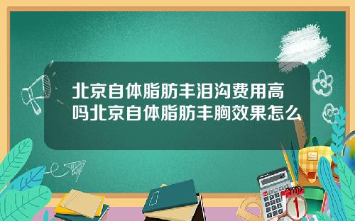 北京自体脂肪丰泪沟费用高吗北京自体脂肪丰胸效果怎么