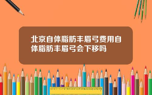 北京自体脂肪丰眉弓费用自体脂肪丰眉弓会下移吗