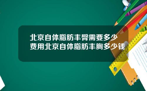 北京自体脂肪丰臀需要多少费用北京自体脂肪丰胸多少钱