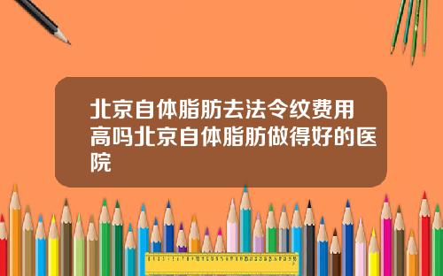 北京自体脂肪去法令纹费用高吗北京自体脂肪做得好的医院